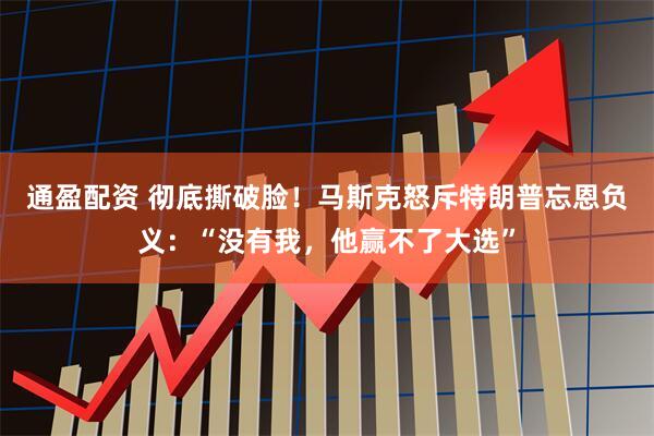 通盈配资 彻底撕破脸！马斯克怒斥特朗普忘恩负义：“没有我，他赢不了大选”
