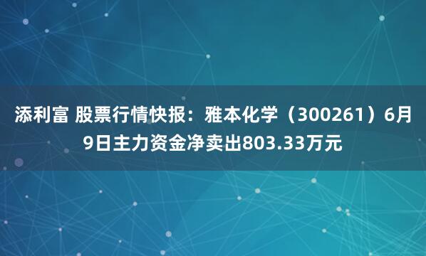 添利富 股票行情快报：雅本化学（300261）6月9日主力资金净卖出803.33万元