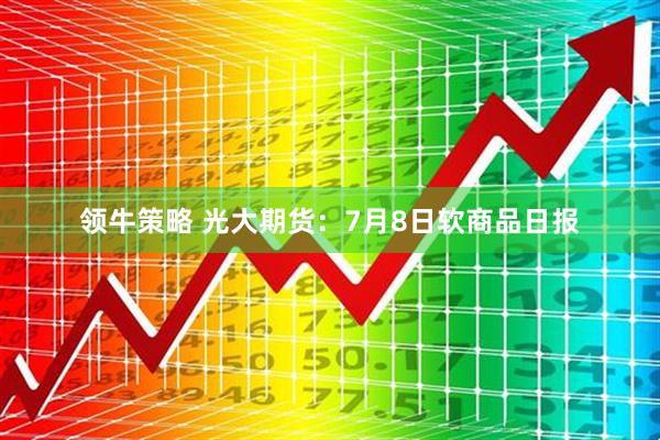 领牛策略 光大期货：7月8日软商品日报