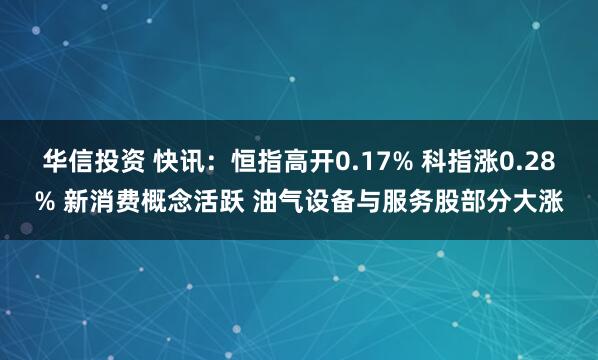 华信投资 快讯：恒指高开0.17% 科指涨0.28% 新消费概念活跃 油气设备与服务股部分大涨