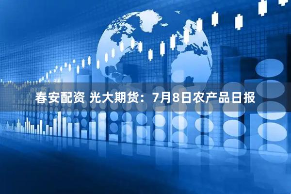 春安配资 光大期货：7月8日农产品日报