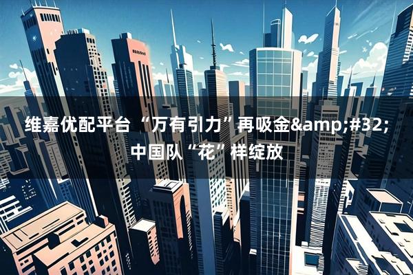 维嘉优配平台 “万有引力”再吸金&#32;中国队“花”样绽放