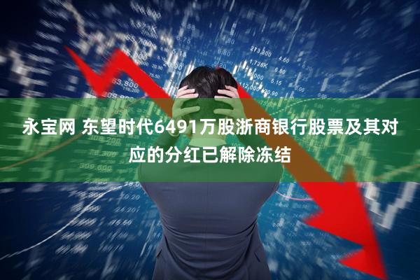 永宝网 东望时代6491万股浙商银行股票及其对应的分红已解除冻结