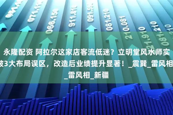 永隆配资 阿拉尔这家店客流低迷？立明堂风水师实地勘破3大布局误区，改造后业绩提升显著！_震巽_雷风相_新疆