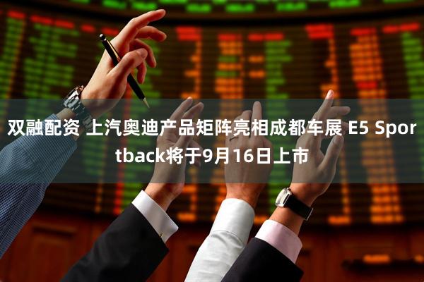 双融配资 上汽奥迪产品矩阵亮相成都车展 E5 Sportback将于9月16日上市
