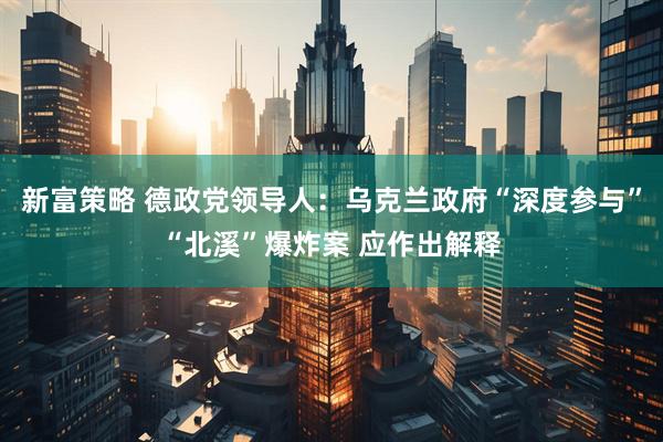 新富策略 德政党领导人：乌克兰政府“深度参与”“北溪”爆炸案 应作出解释