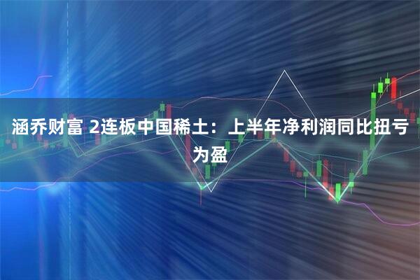 涵乔财富 2连板中国稀土：上半年净利润同比扭亏为盈