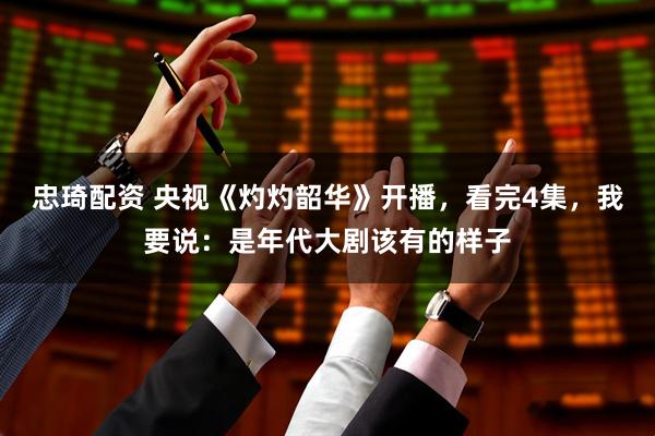 忠琦配资 央视《灼灼韶华》开播，看完4集，我要说：是年代大剧该有的样子