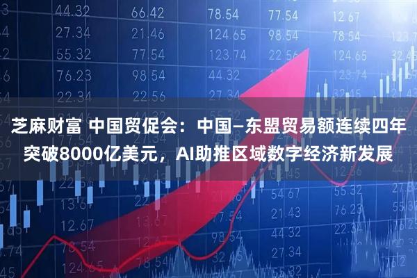 芝麻财富 中国贸促会：中国—东盟贸易额连续四年突破8000亿美元，AI助推区域数字经济新发展