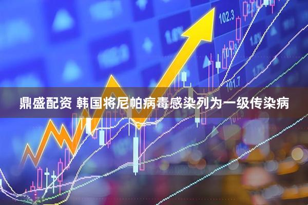 鼎盛配资 韩国将尼帕病毒感染列为一级传染病