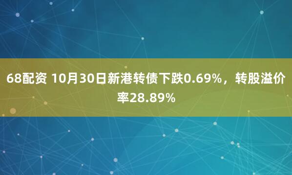 68配资 10月30日新港转债下跌0.69%，转股溢价率28.89%
