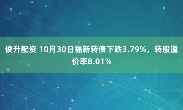 俊升配资 10月30日福新转债下跌3.79%，转股溢价率8.01%