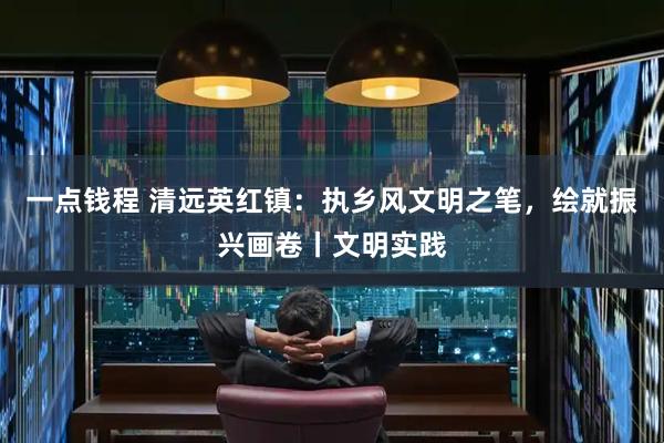 一点钱程 清远英红镇：执乡风文明之笔，绘就振兴画卷丨文明实践